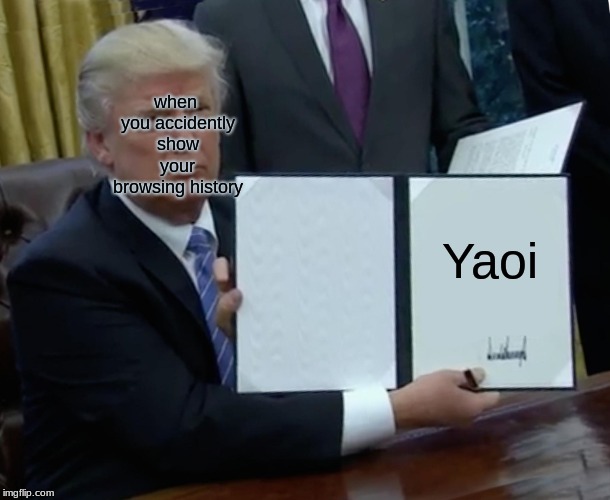 Trump Bill Signing Meme | when you accidently show your browsing history; Yaoi | image tagged in memes,trump bill signing | made w/ Imgflip meme maker