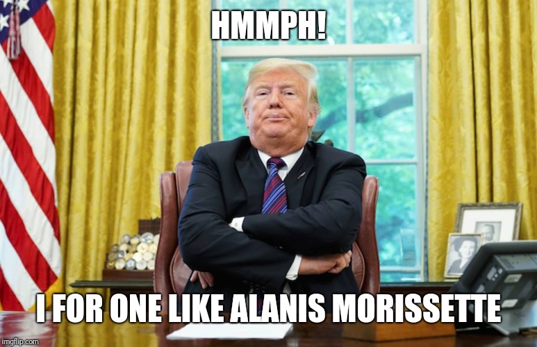 Donald Trump Arms Crossed | HMMPH! I FOR ONE LIKE ALANIS MORISSETTE | image tagged in donald trump arms crossed | made w/ Imgflip meme maker