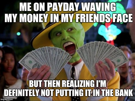 Money Money Meme | ME ON PAYDAY WAVING MY MONEY IN MY FRIENDS FACE; BUT THEN REALIZING I'M DEFINITELY NOT PUTTING IT IN THE BANK | image tagged in memes,money money | made w/ Imgflip meme maker