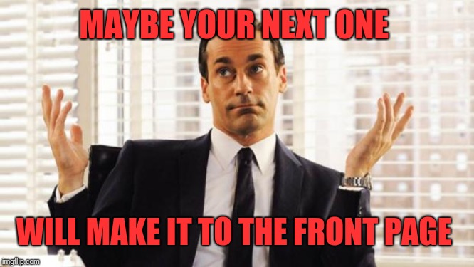 don draper | MAYBE YOUR NEXT ONE WILL MAKE IT TO THE FRONT PAGE | image tagged in don draper | made w/ Imgflip meme maker