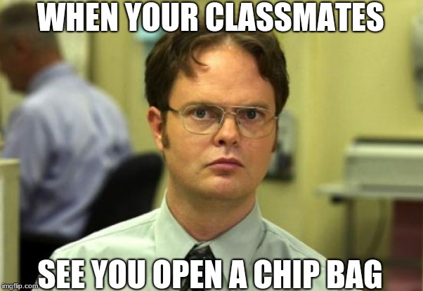 Dwight Schrute | WHEN YOUR CLASSMATES; SEE YOU OPEN A CHIP BAG | image tagged in memes,dwight schrute | made w/ Imgflip meme maker