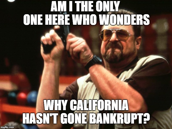Overcrowded Schools, Prisons & Welfare Rolls –Who Keeps Paying? | AM I THE ONLY ONE HERE WHO WONDERS; WHY CALIFORNIA HASN'T GONE BANKRUPT? | image tagged in vince vance,john goodman,big lebowski,california,overcrowded classrooms,the golden state | made w/ Imgflip meme maker
