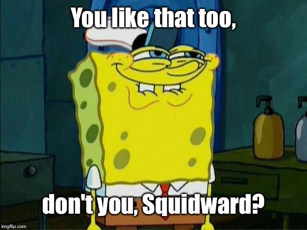 Don't You Squidward | You like that too, don't you, Squidward? | image tagged in don't you squidward | made w/ Imgflip meme maker