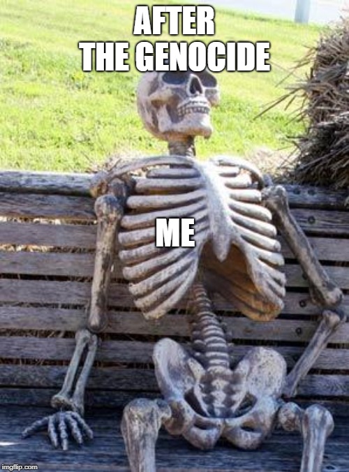 Waiting Skeleton Meme | AFTER THE GENOCIDE; ME | image tagged in memes,waiting skeleton | made w/ Imgflip meme maker