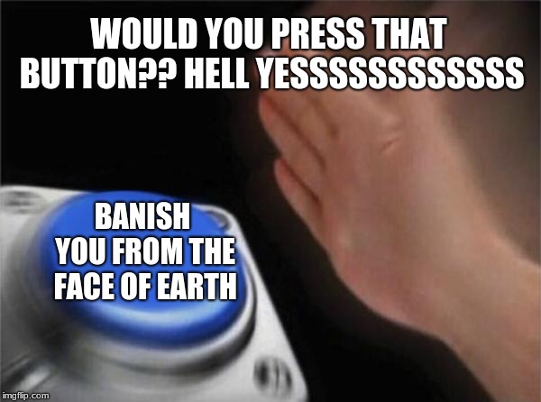 Blank Nut Button | WOULD YOU PRESS THAT BUTTON??
HELL YESSSSSSSSSSSS; BANISH YOU FROM THE FACE OF EARTH | image tagged in memes,blank nut button | made w/ Imgflip meme maker