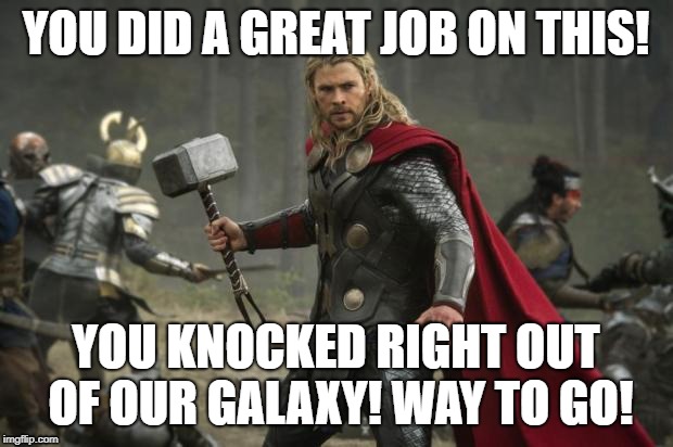 thor hammer | YOU DID A GREAT JOB ON THIS! YOU KNOCKED RIGHT OUT OF OUR GALAXY! WAY TO GO! | image tagged in thor hammer | made w/ Imgflip meme maker