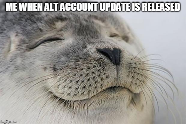 Satisfied Seal Meme | ME WHEN ALT ACCOUNT UPDATE IS RELEASED | image tagged in memes,satisfied seal | made w/ Imgflip meme maker