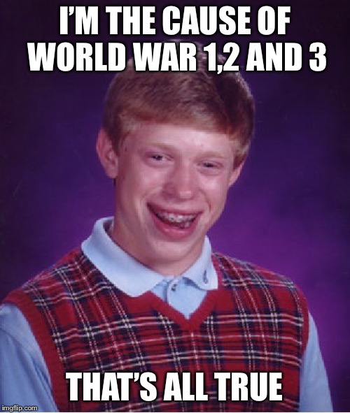 Bad Luck Brian | I’M THE CAUSE OF WORLD WAR 1,2 AND 3; THAT’S ALL TRUE | image tagged in memes,bad luck brian | made w/ Imgflip meme maker