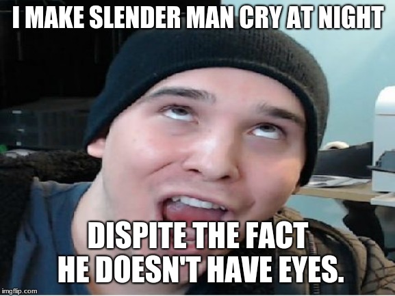 Charmx | I MAKE SLENDER MAN CRY AT NIGHT; DISPITE THE FACT HE DOESN'T HAVE EYES. | image tagged in charmx | made w/ Imgflip meme maker