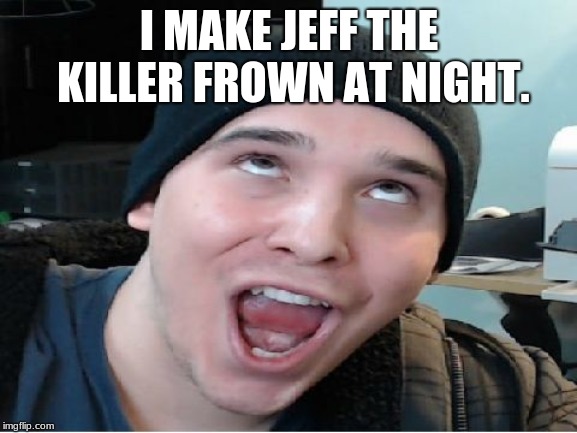 Charmx | I MAKE JEFF THE KILLER FROWN AT NIGHT. | image tagged in charmx | made w/ Imgflip meme maker