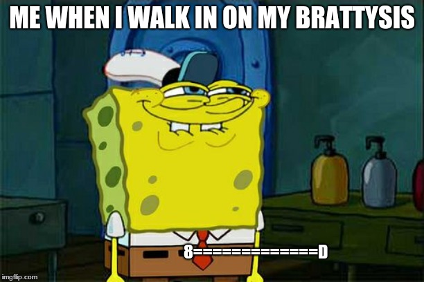 Don't You Squidward | ME WHEN I WALK IN ON MY BRATTYSIS; 8=============D | image tagged in memes,dont you squidward | made w/ Imgflip meme maker