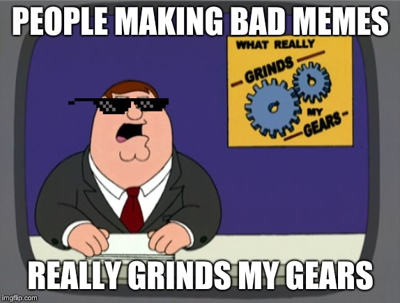 Peter Griffin News | PEOPLE MAKING BAD MEMES; REALLY GRINDS MY GEARS | image tagged in memes,peter griffin news,funny,funny memes,bad memes,you know what really grinds my gears | made w/ Imgflip meme maker