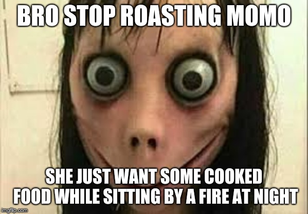 Momo | BRO STOP ROASTING MOMO; SHE JUST WANT SOME COOKED FOOD WHILE SITTING BY A FIRE AT NIGHT | image tagged in momo | made w/ Imgflip meme maker