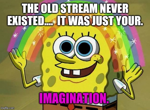 Imagination Spongebob | THE OLD STREAM NEVER EXISTED....  IT WAS JUST YOUR. IMAGINATION. | image tagged in memes,imagination spongebob | made w/ Imgflip meme maker