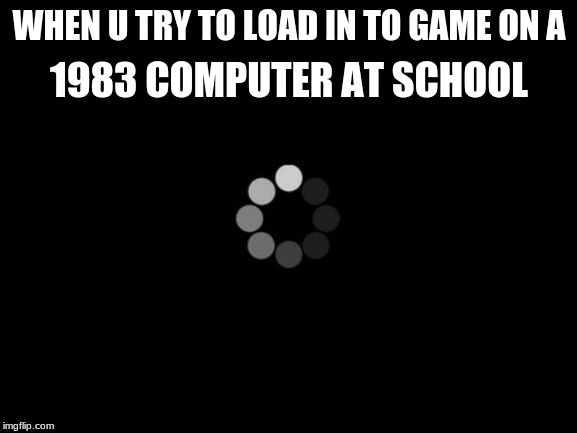 loading | WHEN U TRY TO LOAD IN TO GAME ON A; 1983 COMPUTER AT SCHOOL | image tagged in loading | made w/ Imgflip meme maker