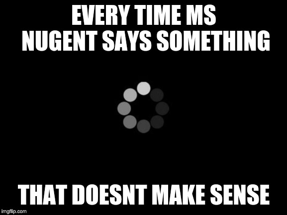 loading | EVERY TIME MS NUGENT SAYS SOMETHING; THAT DOESNT MAKE SENSE | image tagged in loading | made w/ Imgflip meme maker