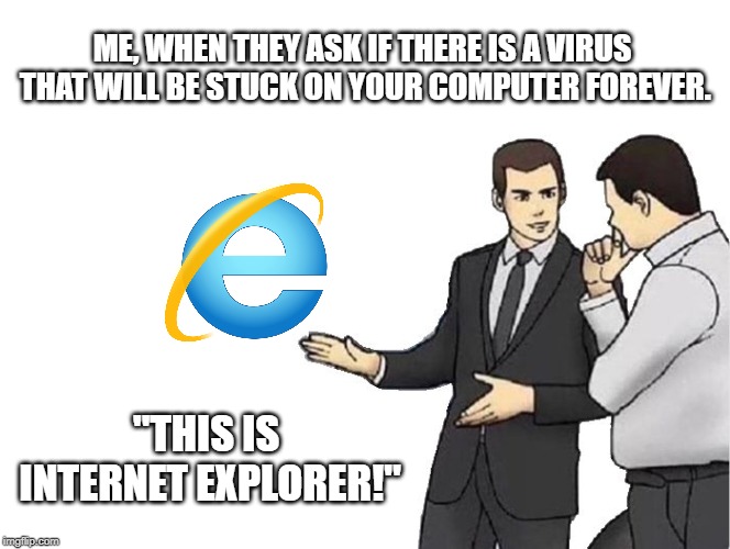 Car Salesman Slaps Hood Meme | ME, WHEN THEY ASK IF THERE IS A VIRUS THAT WILL BE STUCK ON YOUR COMPUTER FOREVER. "THIS IS INTERNET EXPLORER!" | image tagged in memes,car salesman slaps hood | made w/ Imgflip meme maker