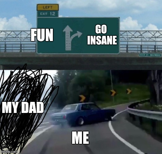 Left Exit 12 Off Ramp Meme | FUN GO INSANE ME MY DAD | image tagged in memes,left exit 12 off ramp | made w/ Imgflip meme maker