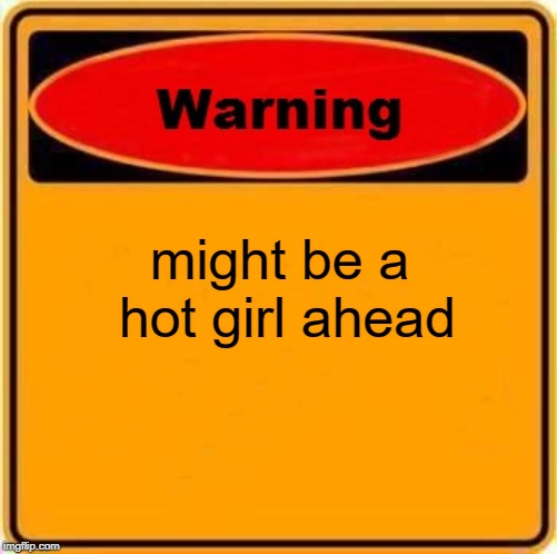 Warning Sign Meme | might be a hot girl ahead | image tagged in memes,warning sign | made w/ Imgflip meme maker