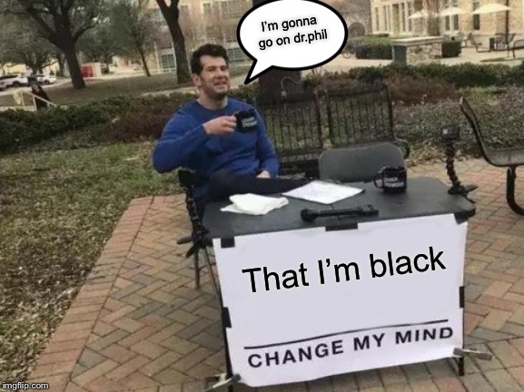 Change My Mind | I’m gonna go on dr.phil; That I’m black | image tagged in memes,change my mind | made w/ Imgflip meme maker