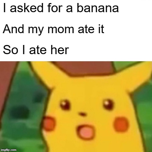 Surprised Pikachu Meme | I asked for a banana; And my mom ate it; So I ate her | image tagged in memes,surprised pikachu | made w/ Imgflip meme maker