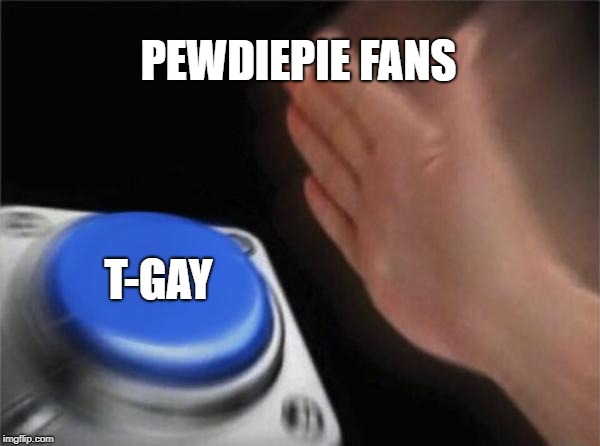 Blank Nut Button Meme | PEWDIEPIE FANS; T-GAY | image tagged in memes,blank nut button | made w/ Imgflip meme maker