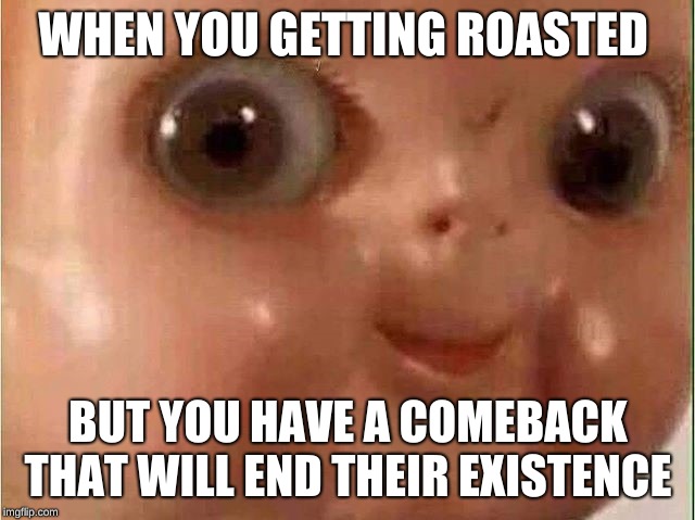 Creepy doll |  WHEN YOU GETTING ROASTED; BUT YOU HAVE A COMEBACK THAT WILL END THEIR EXISTENCE | image tagged in creepy doll | made w/ Imgflip meme maker