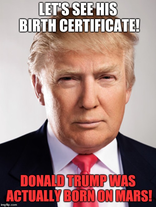 Donald Trump | LET'S SEE HIS BIRTH CERTIFICATE! DONALD TRUMP WAS ACTUALLY BORN ON MARS! | image tagged in donald trump | made w/ Imgflip meme maker