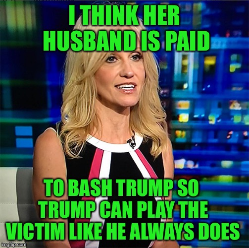 Kellyanne Conway | I THINK HER HUSBAND IS PAID; TO BASH TRUMP SO TRUMP CAN PLAY THE VICTIM LIKE HE ALWAYS DOES | image tagged in kellyanne conway | made w/ Imgflip meme maker