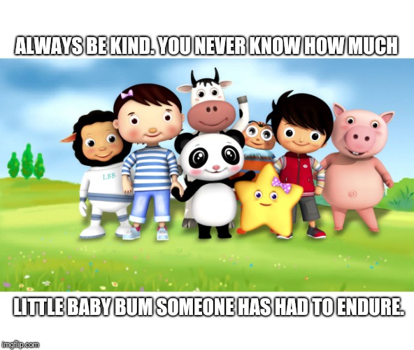 Being a parent | ALWAYS BE KIND. YOU NEVER KNOW HOW MUCH; LITTLE BABY BUM SOMEONE HAS HAD TO ENDURE. | image tagged in meme,memes | made w/ Imgflip meme maker