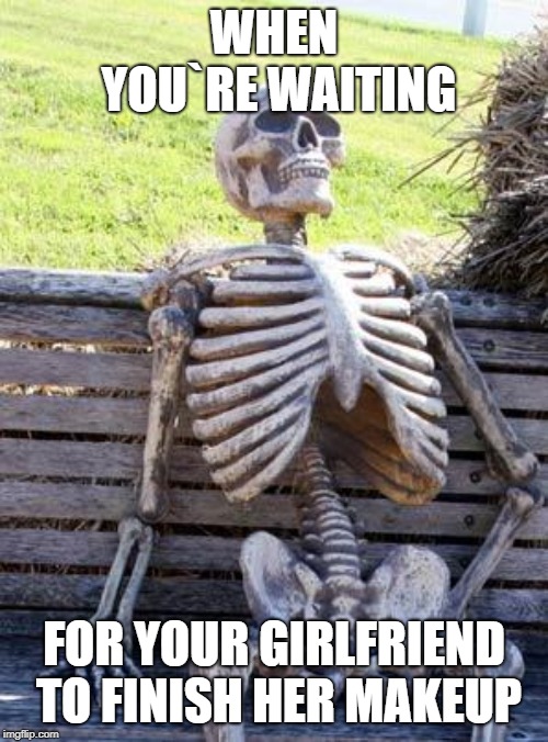 Waiting Skeleton | WHEN YOU`RE WAITING; FOR YOUR GIRLFRIEND TO FINISH HER MAKEUP | image tagged in memes,waiting skeleton | made w/ Imgflip meme maker