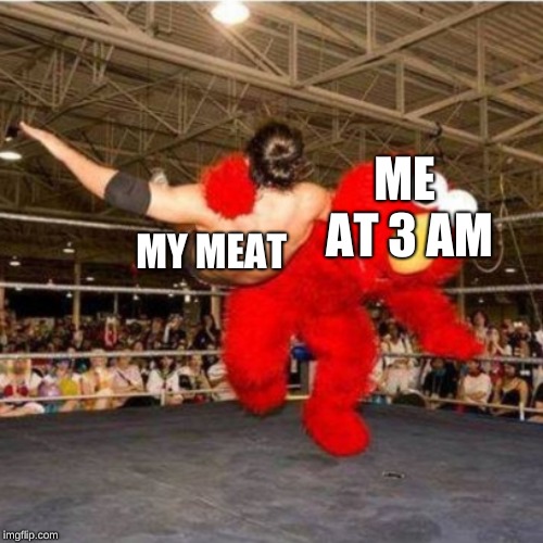 Elmo wrestling | MY MEAT; ME AT 3 AM | image tagged in elmo wrestling | made w/ Imgflip meme maker
