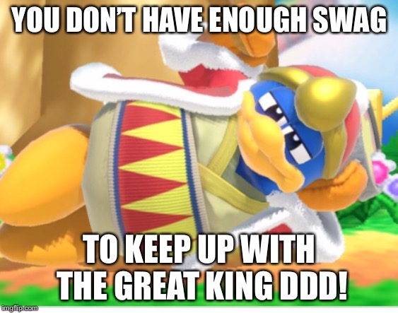 King dedede | YOU DON’T HAVE ENOUGH SWAG; TO KEEP UP WITH THE GREAT KING DDD! | image tagged in king dedede | made w/ Imgflip meme maker