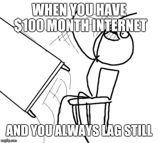 Table Flip Guy | WHEN YOU HAVE $100 MONTH INTERNET; AND YOU ALWAYS LAG STILL | image tagged in memes,table flip guy | made w/ Imgflip meme maker