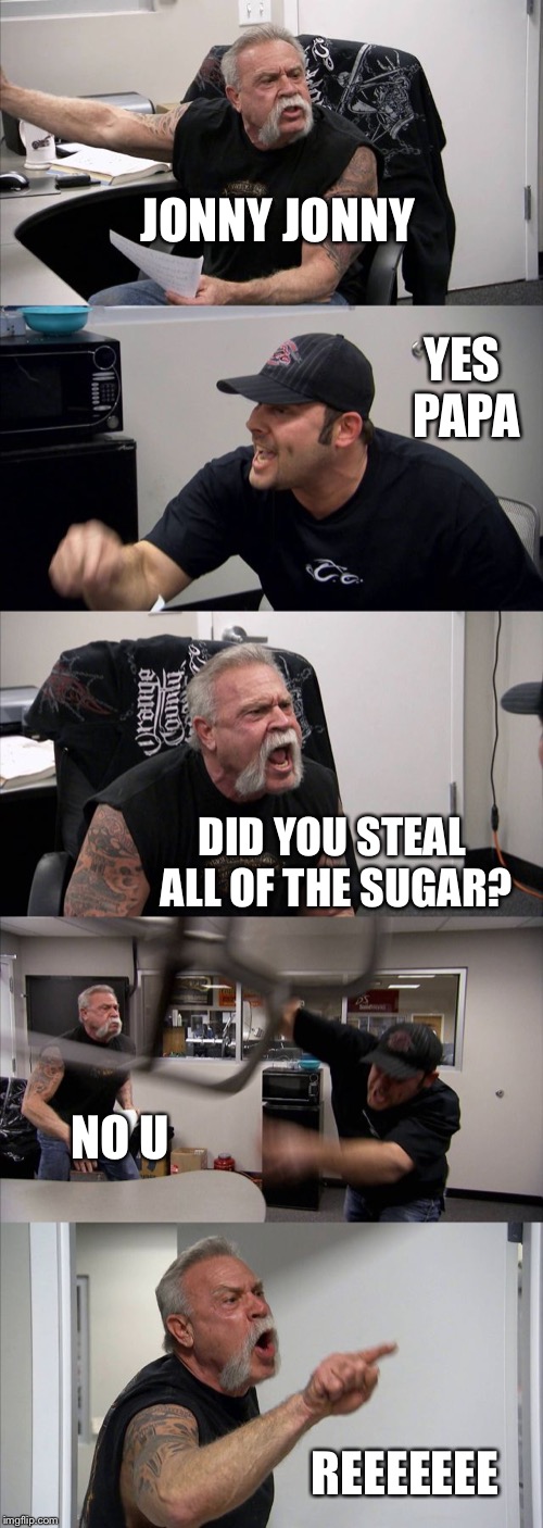 American Chopper Argument Meme | JONNY JONNY; YES PAPA; DID YOU STEAL ALL OF THE SUGAR? NO U; REEEEEEE | image tagged in memes,american chopper argument | made w/ Imgflip meme maker