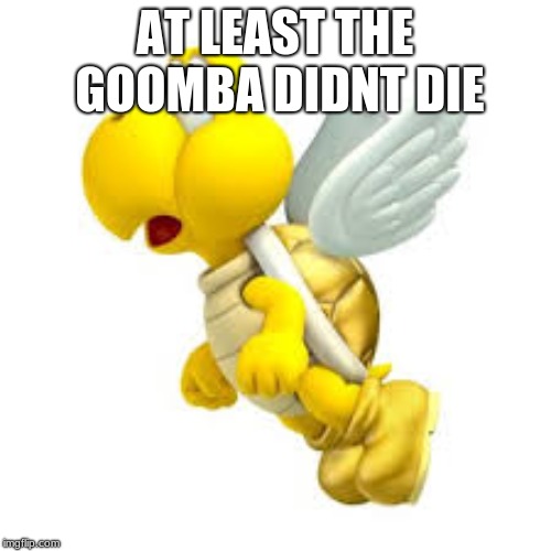 AT LEAST THE GOOMBA DIDNT DIE | made w/ Imgflip meme maker