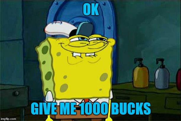 Don't You Squidward Meme | OK GIVE ME 1000 BUCKS | image tagged in memes,dont you squidward | made w/ Imgflip meme maker