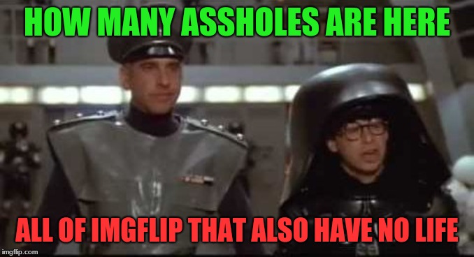 How Many Assholes | HOW MANY ASSHOLES ARE HERE; ALL OF IMGFLIP THAT ALSO HAVE NO LIFE | image tagged in how many assholes | made w/ Imgflip meme maker