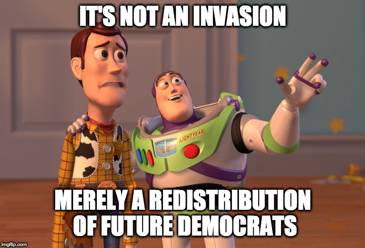X, X Everywhere | IT'S NOT AN INVASION; MERELY A REDISTRIBUTION OF FUTURE DEMOCRATS | image tagged in memes,x x everywhere | made w/ Imgflip meme maker