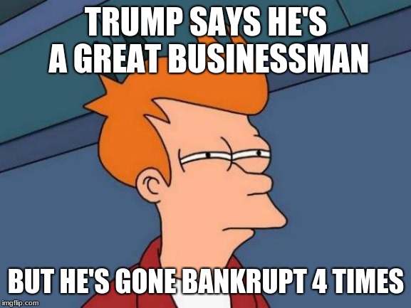 Futurama Fry Meme | TRUMP SAYS HE'S A GREAT BUSINESSMAN; BUT HE'S GONE BANKRUPT 4 TIMES | image tagged in memes,futurama fry | made w/ Imgflip meme maker