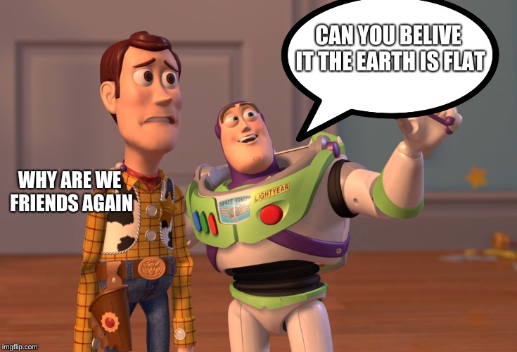 X, X Everywhere | CAN YOU BELIVE IT THE EARTH IS FLAT; WHY ARE WE FRIENDS AGAIN | image tagged in memes,x x everywhere | made w/ Imgflip meme maker