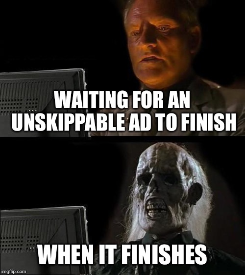 I'll Just Wait Here Meme |  WAITING FOR AN UNSKIPPABLE AD TO FINISH; WHEN IT FINISHES | image tagged in memes,ill just wait here | made w/ Imgflip meme maker