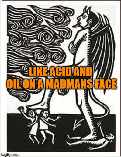 Satan stepping on people |  LIKE ACID AND OIL ON A MADMANS FACE | image tagged in satan stepping on people,satan,astronomy,metallica,madman,curse | made w/ Imgflip meme maker