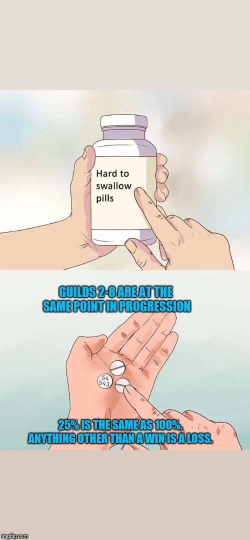 Hard To Swallow Pills Meme | GUILDS 2-8 ARE AT THE SAME POINT IN PROGRESSION; 25% IS THE SAME AS 100%. ANYTHING OTHER THAN A WIN IS A LOSS. | image tagged in memes,hard to swallow pills | made w/ Imgflip meme maker