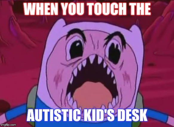 Finn The Human Meme | WHEN YOU TOUCH THE; AUTISTIC KID'S DESK | image tagged in memes,finn the human | made w/ Imgflip meme maker