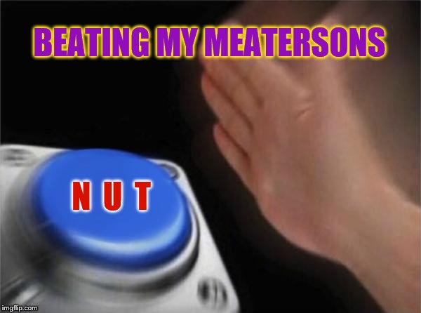Blank Nut Button |  BEATING MY MEATERSONS; N  U  T | image tagged in memes,blank nut button | made w/ Imgflip meme maker