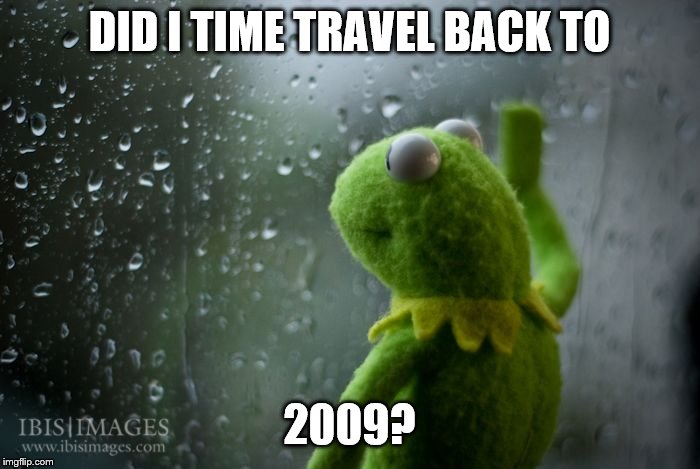 kermit window | DID I TIME TRAVEL BACK TO 2009? | image tagged in kermit window | made w/ Imgflip meme maker