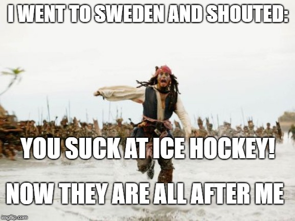 Jack Sparrow Being Chased | I WENT TO SWEDEN AND SHOUTED:; YOU SUCK AT ICE HOCKEY! NOW THEY ARE ALL AFTER ME | image tagged in memes,jack sparrow being chased | made w/ Imgflip meme maker