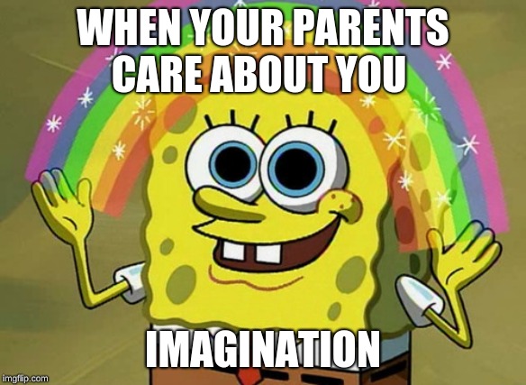 Imagination Spongebob | WHEN YOUR PARENTS  CARE ABOUT YOU; IMAGINATION | image tagged in memes,imagination spongebob | made w/ Imgflip meme maker