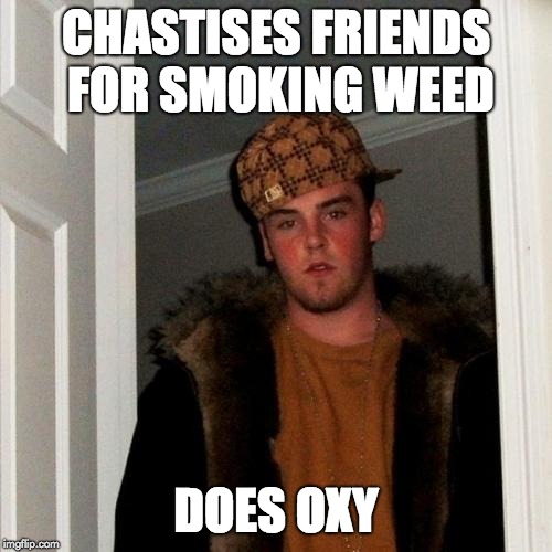 Scumbag Steve | CHASTISES FRIENDS FOR SMOKING WEED; DOES OXY | image tagged in memes,scumbag steve,AdviceAnimals | made w/ Imgflip meme maker